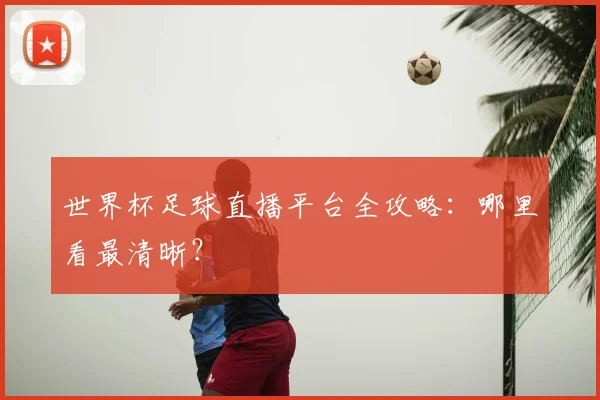 世界杯足球直播平台全攻略:哪里看最清晰?